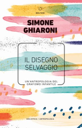 Il disegno selvaggio. Un'antropologia del grafismo infantile Simone Ghiaroni
