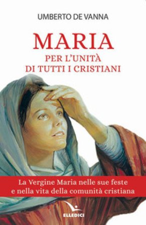 Maria per l'unità di tutti i cristiani. La Vergine Maria nelle sue feste e nella vita della comunità cristiana Umberto De Vanna