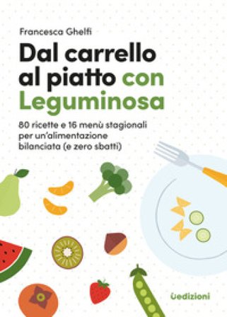 Dal carrello al piatto con Leguminosa. 80 ricette e 16 menù stagionali per un'alimentazione bilanciata (e zero sbatti) Francesca Ghelfi