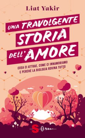 Una travolgente storia dell'amore. Cosa ci attrae, come ci innamoriamo e perché la biologia rovina tutto Liat Yakir