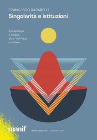 Singolarità e istituzioni. Antropologia e politica oltre l'individuo e lo Stato Francesco Raparelli