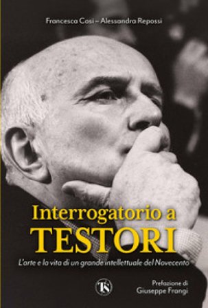 Interrogatorio a Testori. L'arte e la vita di un grande intellettuale del Novecento Francesca Cosi