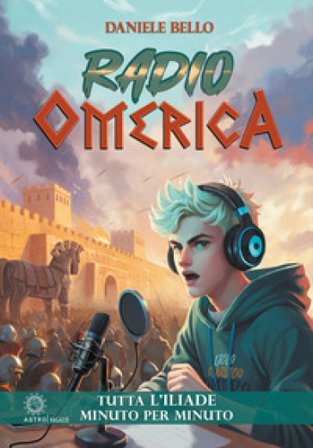 Radio omerica. Tutta l'Iliade, minuto per minuto Daniele Bello