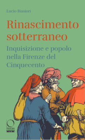 Rinascimento sotterraneo. Inquisizione e popolo nella Firenze del Cinquecento Lucio Biasiori