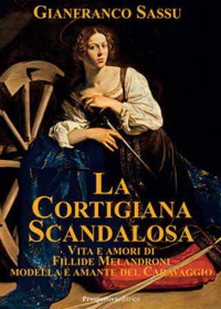 La cortigiana scandalosa. Vita e amori di Fillide Melandroni. Modella e amante del Caravaggio Gianfranco Sassu