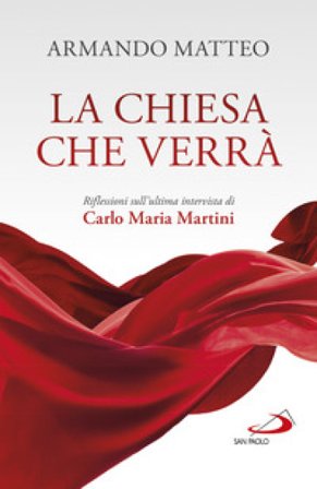 La Chiesa che verrà. Riflessioni sull'ultima intervista di Carlo Maria Martini Armando Matteo