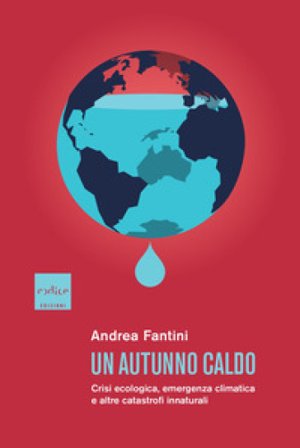 Un autunno caldo. Crisi ecologica, emergenza climatica e altre catastrofi innaturali Andrea Fantini