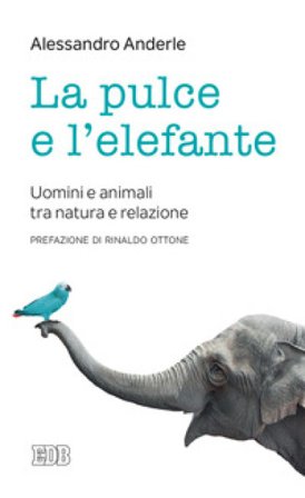 La pulce e l'elefante. Uomini e animali tra natura e relazione Alessandro Anderle