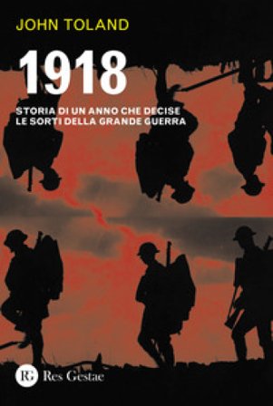 1918. Storia di un anno che decise le sorti della Grande guerra John Toland