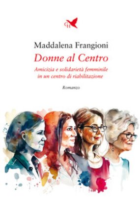 Donne al centro. Amicizia e solidarietà femminile in un centro di riabilitazione Maddalena Frangioni