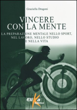 Vincere con la mente. La preparazione mentale nello sport, nel lavoro, nello studio e nella vita Graziella Dragoni