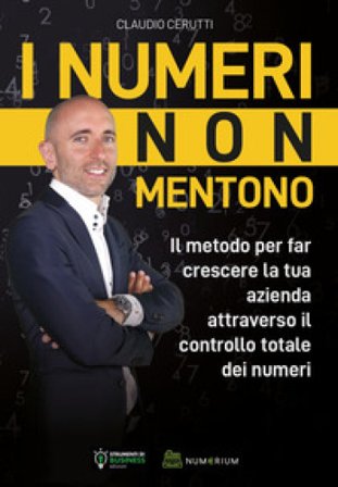 I numeri non mentono. Il metodo per far crescere la tua azienda attraverso il controllo totale dei numeri Claudio Cerutti