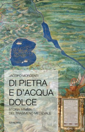Di pietra e d'acqua dolce. Storia minima del Trasimeno medievale Jacopo Mordenti
