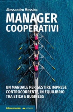 Manager cooperativi. Un manuale per gestire imprese controcorrente, in equilibrio tra etica e business Alessandro Messina
