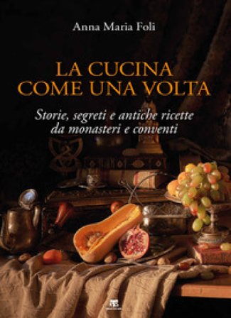 La cucina come una volta. Storie, segreti e antiche ricette da monasteri e conventi Anna Maria Foli