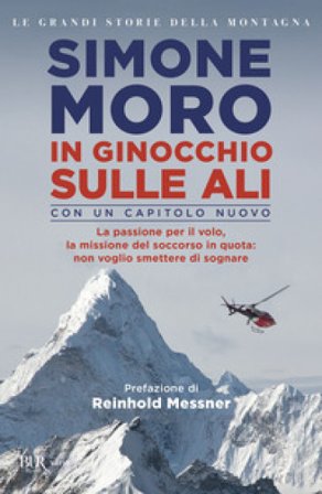 In ginocchio sulle ali. La passione per il volo, la missione di soccorso in quota: non voglio smettere di sognare Simone Moro