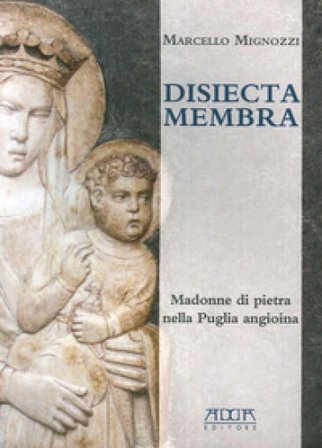 Disiecta membra. Madonne di Pietra nella Puglia angioina. Ediz. illustrata Marcello Mignozzi