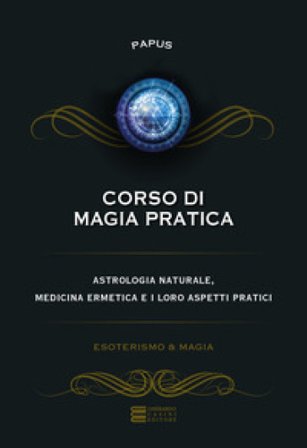 Corso di magia pratica. Astrologia naturale, medicina ermetica e i loro aspetti pratici Papus