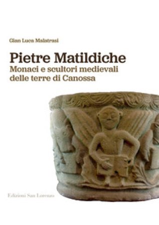 Pietre matildiche. Monaci e scultori medievali delle terre di Canossa Gian Luca Malatrasi
