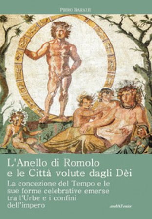 L'anello di Romolo e le città volute dagli dei. La concezione del tempo e le sue forme celebrative emerse fra l'Urbe e i confini dell'Impero Piero 