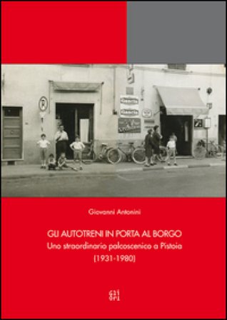 Gli Autotreni in Porta al Borgo. Uno straordinario palcoscenico a Pistoia (1931-1980) Giovanni Antonini