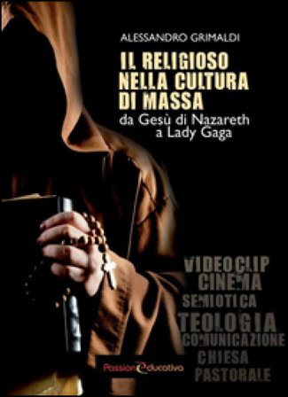 Il religioso nella cultura di massa. Da Gesù di Nazareth a Lady Gaga Alessandro Grimaldi