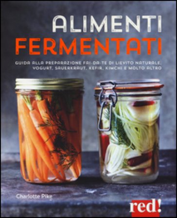 Alimenti fermentati. Guida alla preparazione fai-da-te di lievito naturale, yogurt, sauerkraut, kefir, kimchi e molto altro Charlotte Pike
