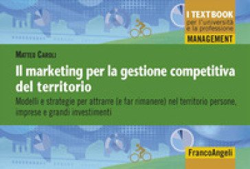 Il marketing per la gestione competitiva del territorio. Modelli e strategie per attrarre (e far rimanere) nel territorio persone, imprese e grandi 