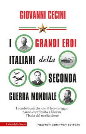 I grandi eroi italiani della Seconda guerra mondiale. I combattenti che con il loro coraggio hanno contribuito a liberare l'Italia dal nazifascismo 