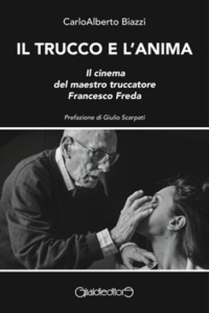 Il trucco e l'anima. Il cinema del maestro truccatore Francesco Freda Carloalberto Biazzi