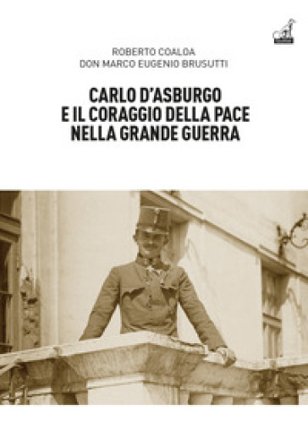 Carlo d'Asburgo e il coraggio della pace nella Grande guerra Roberto Coaloa