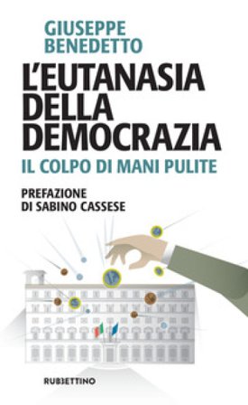 L'eutanasia della democrazia. Il colpo di Mani pulite Giuseppe Benedetto