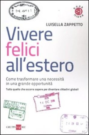Vivere felici all'estero. Come trasformare una necessità in una grande opportunità Luisella Zappetto