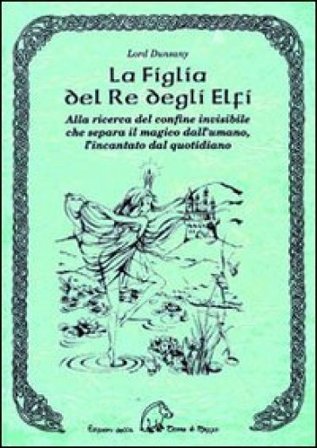La figlia del re degli elfi. Alla ricerca del confine invisibile che separa il magico dall'umano, l'incantato dal quotidiano Dunsany (lord)