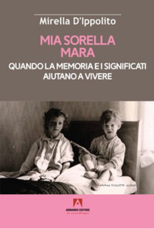 Mia sorella Mara. Quando la memoria e i significati aiutano a vivere Mirella D'Ippolito