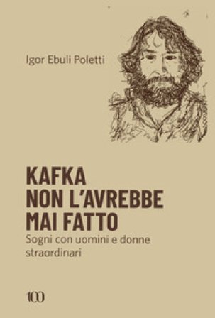 Kafka non l'avrebbe mai fatto. Sogni con uomini e donne straordinari Igor Ebuli Poletti