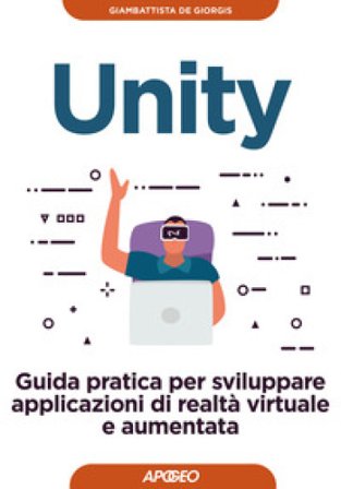 Unity. Guida pratica per sviluppare applicazioni di realtà virtuale e aumentata Giambattista De Giorgis