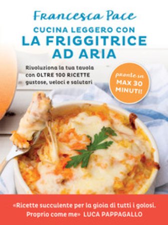Cucina leggero con la friggitrice ad aria. Rivoluziona la tua tavola con oltre 100 ricette gustose, veloci e salutari Francesca Pace