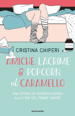 Amiche, lacrime & popcorn al caramello. Una storia di sopravvivenza alla fine del primo amore Cristina Chiperi