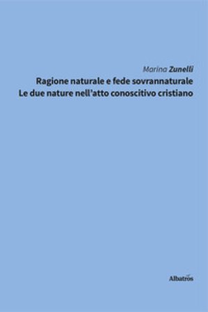 Ragione naturale e fede sovrannaturale. Le due nature nell'atto conoscitivo cristiano Marina Zunelli