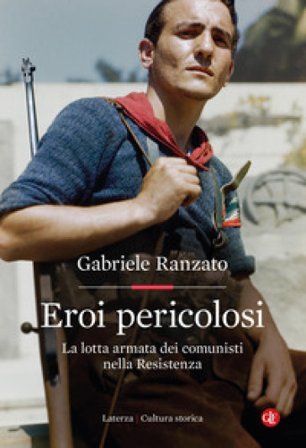 Eroi pericolosi. La lotta armata dei comunisti nella Resistenza Gabriele Ranzato