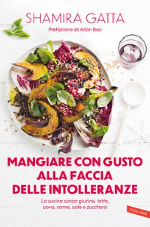 Mangiare con gusto alla faccia delle intolleranze. La cucina senza glutine, latte, uova, carne, sale e zucchero Shamira Gatta