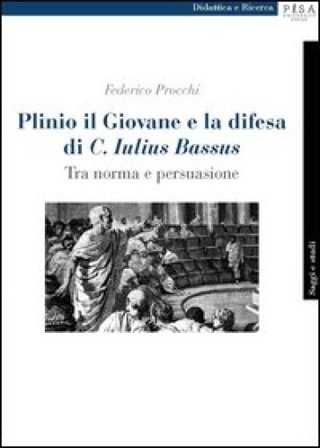 Plinio il Giovane e la difesa di «C. Iulius Bassus». Tra norma e persuasione Federico Procchi