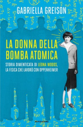 La donna della bomba atomica. Storia dimenticata di Leona Woods, la fisica che lavorò con Oppenheimer Gabriella Greison