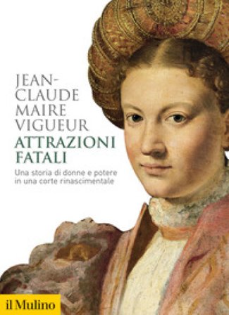 Attrazioni fatali. Una storia di donne e potere in una corte rinascimentale Jean-Claude Maire Vigueur