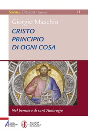 Cristo principio di ogni cosa. Nel pensiero di sant'Ambrogio Giorgio Maschio