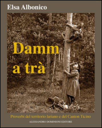 Damm a tra'. Proverbi del territorio lariano e del Canton Ticino Elsa Albonico