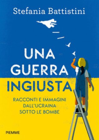 Una guerra ingiusta. Racconti e immagini dall'Ucraina sotto le bombe Stefania Battistini