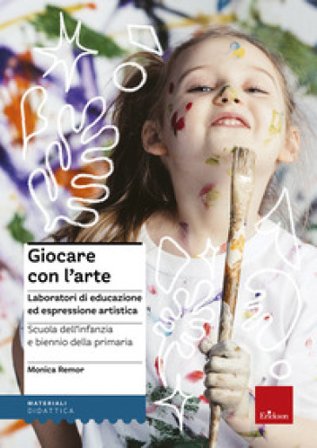 Giocare con l'arte. Laboratori di educazione ed espressione artistica nella scuola dell'infanzia e il biennio della primaria Monica Remor
