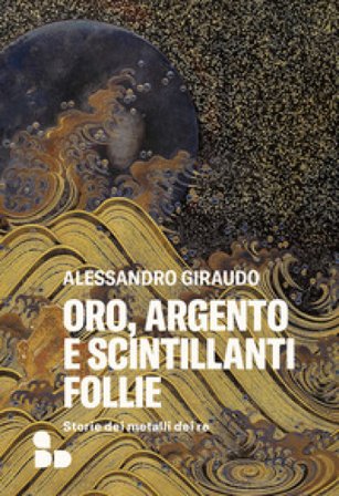 Oro, argento e scintillanti follie. Storie dei metalli dei re Alessandro Giraudo